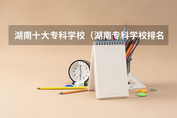 湖南十大专科学校（湖南专科学校排名前十公办大专）