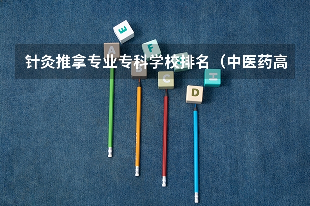 针灸推拿专业专科学校排名（中医药高等专科学校排名）