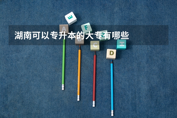 湖南可以专升本的大专有哪些