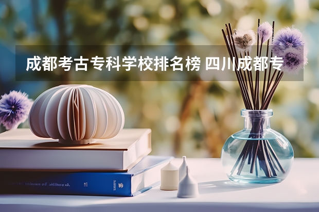 成都考古专科学校排名榜 四川成都专科学校排名及分数线