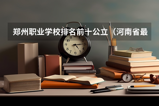 郑州职业学校排名前十公立（河南省最好的专科学校的排名）