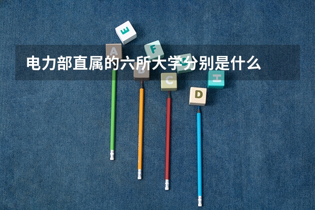 电力部直属的六所大学分别是什么
