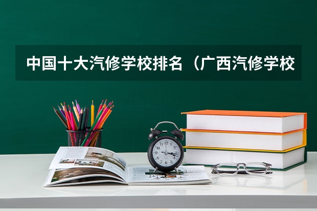 中国十大汽修学校排名（广西汽修学校排名）
