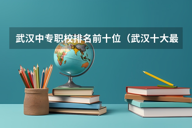 武汉中专职校排名前十位（武汉十大最好的专科学校）