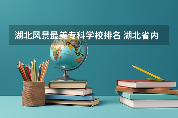 湖北风景最美专科学校排名 湖北省内专科院校排名