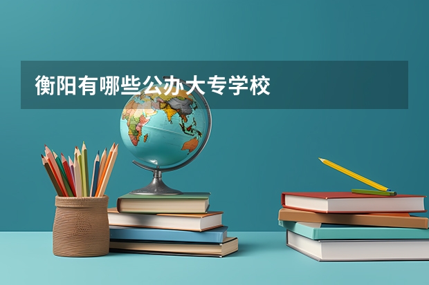 衡阳有哪些公办大专学校