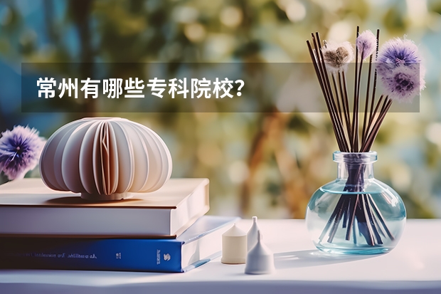 常州有哪些专科院校?