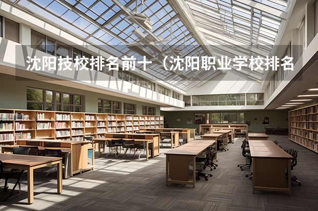 沈阳技校排名前十（沈阳职业学校排名）