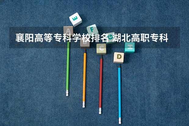 襄阳高等专科学校排名 湖北高职专科学校排名