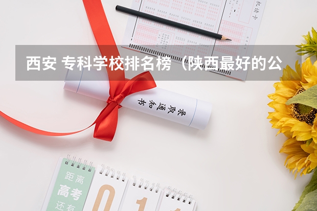 西安 专科学校排名榜（陕西最好的公办专科学校排名）