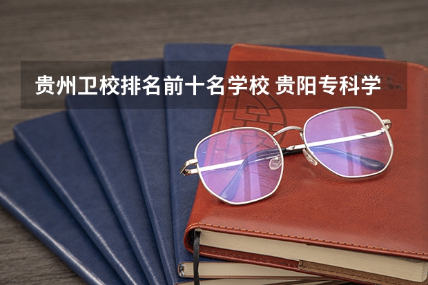 贵州卫校排名前十名学校 贵阳专科学校排名及分数线