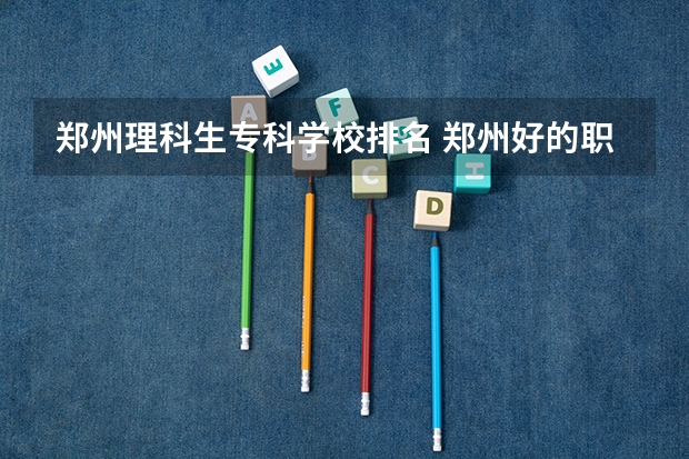 郑州理科生专科学校排名 郑州好的职业学校排名