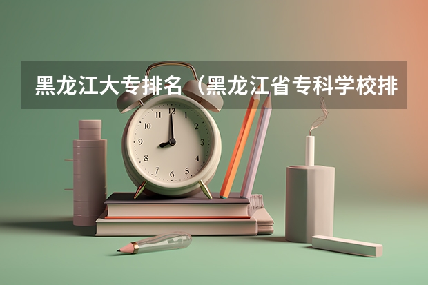 黑龙江大专排名（黑龙江省专科学校排名）