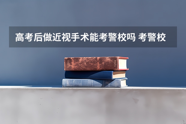 高考后做近视手术能考警校吗 考警校对视力有哪些要求
