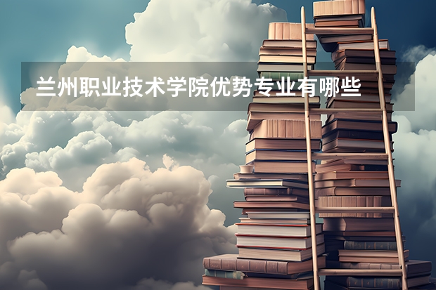 兰州职业技术学院优势专业有哪些