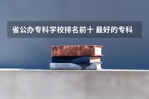 省公办专科学校排名前十 最好的专科学校排名公办