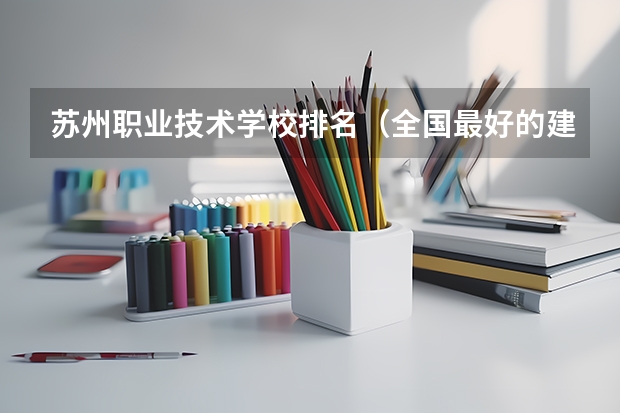 苏州职业技术学校排名（全国最好的建筑类专科有那些院校?）