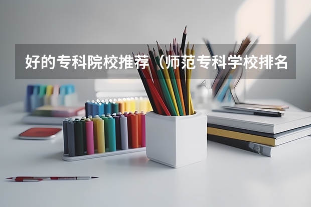 好的专科院校推荐（师范专科学校排名）