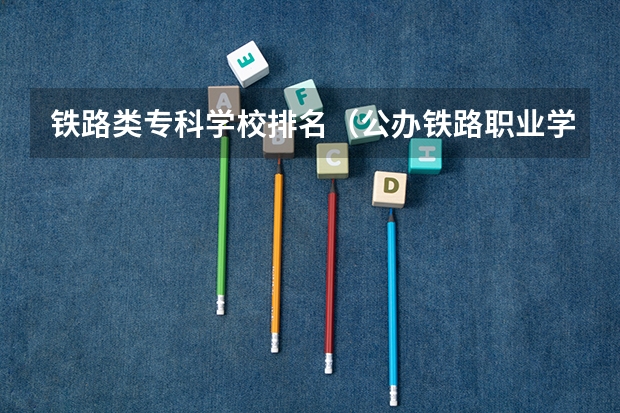 铁路类专科学校排名（公办铁路职业学校排名 前十名）