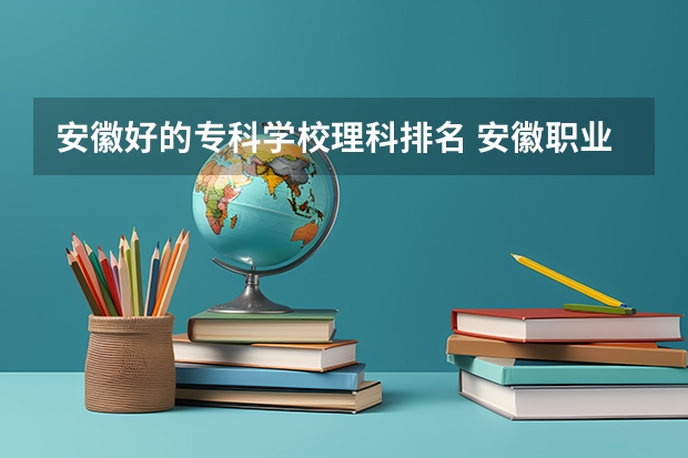 安徽好的专科学校理科排名 安徽职业专科学校排名