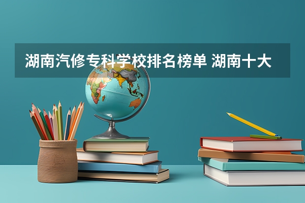 湖南汽修专科学校排名榜单 湖南十大最好的专科学校