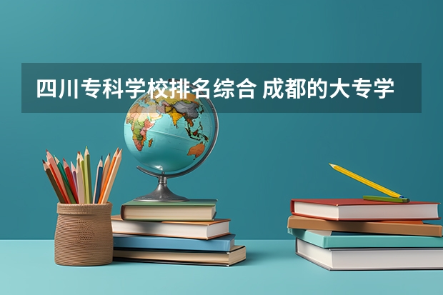 四川专科学校排名综合 成都的大专学校排名