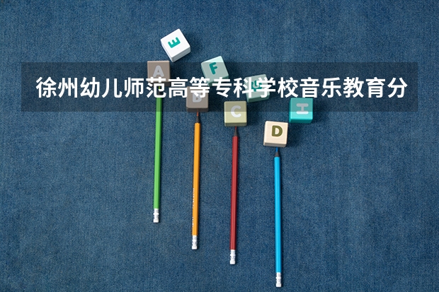 徐州幼儿师范高等专科学校音乐教育分数线 徐州市技校学校排名