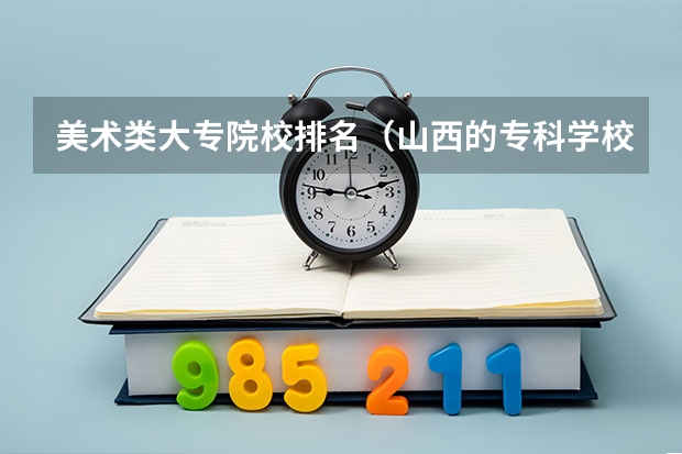 美术类大专院校排名（山西的专科学校排名）