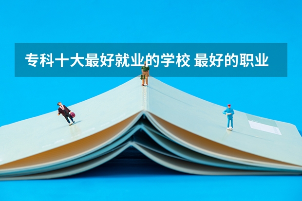 专科十大最好就业的学校 最好的职业学校排名