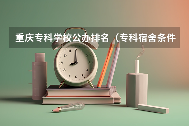 重庆专科学校公办排名（专科宿舍条件好的学校）