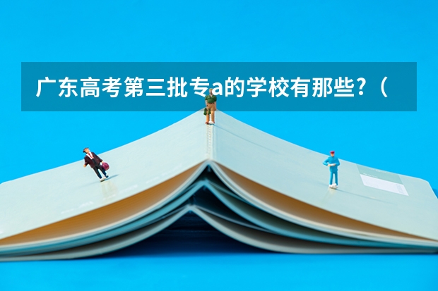 广东高考第三批专a的学校有那些?（广东最好的专科学校排名）