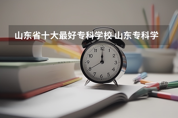 山东省十大最好专科学校 山东专科学校排名公办