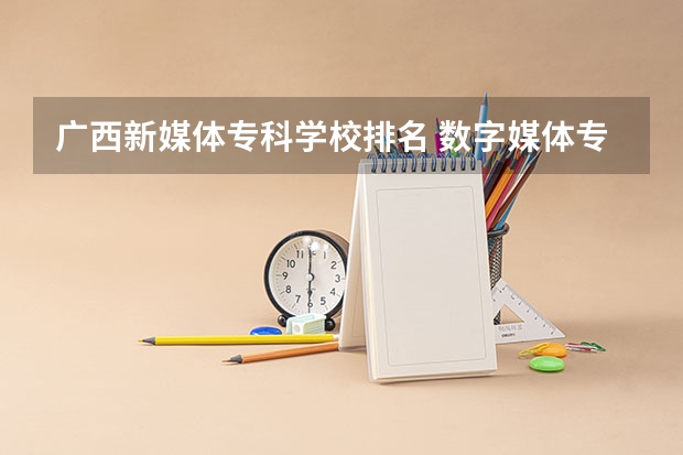 广西新媒体专科学校排名 数字媒体专科学校排名