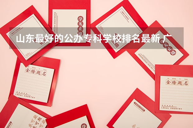 山东最好的公办专科学校排名最新 广东专科学校排名公办