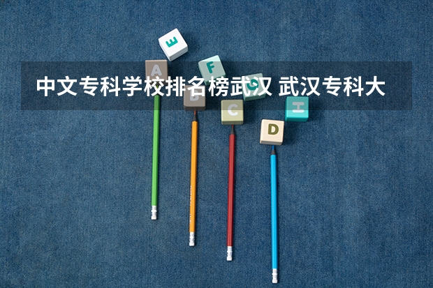 中文专科学校排名榜武汉 武汉专科大学排名文科