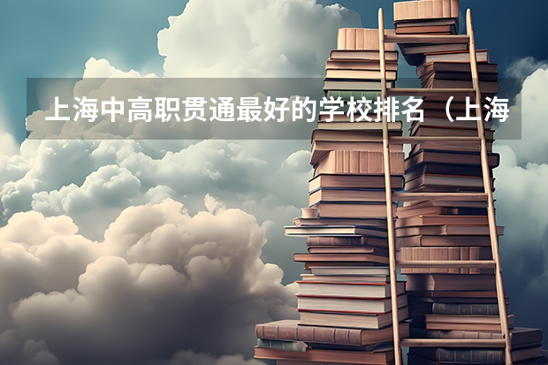 上海中高职贯通最好的学校排名（上海中职排名前十名学校）