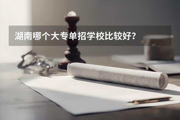 湖南哪个大专单招学校比较好？