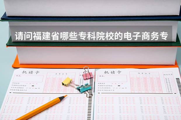 请问福建省哪些专科院校的电子商务专业比较好？？？