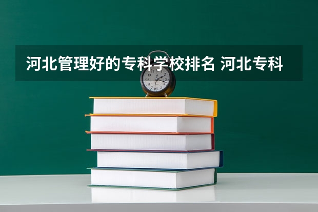 河北管理好的专科学校排名 河北专科学校排名公办