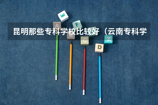 昆明那些专科学校比较好（云南专科学校排行榜前十）