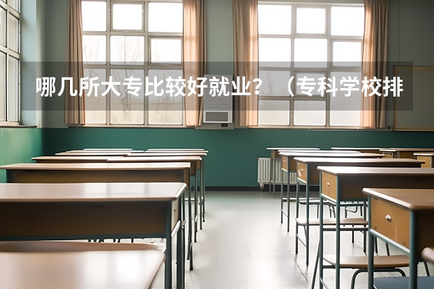 哪几所大专比较好就业？（专科学校排名榜全国）