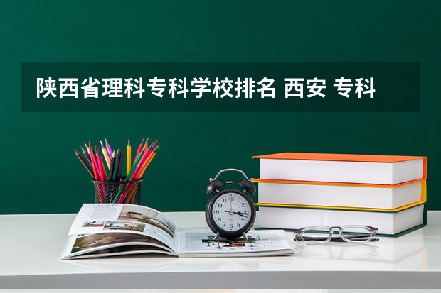 陕西省理科专科学校排名 西安 专科学校排名榜