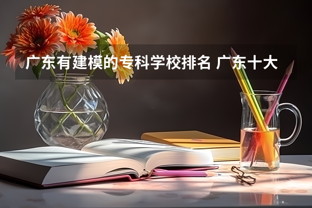 广东有建模的专科学校排名 广东十大专科学校排名