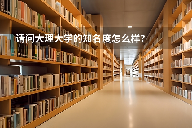 请问大理大学的知名度怎么样?