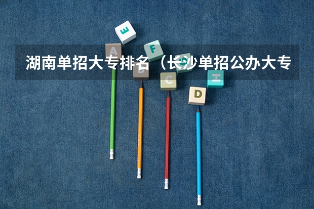 湖南单招大专排名（长沙单招公办大专学校排名）