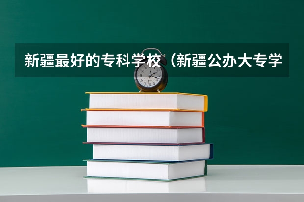 新疆最好的专科学校（新疆公办大专学校排名）