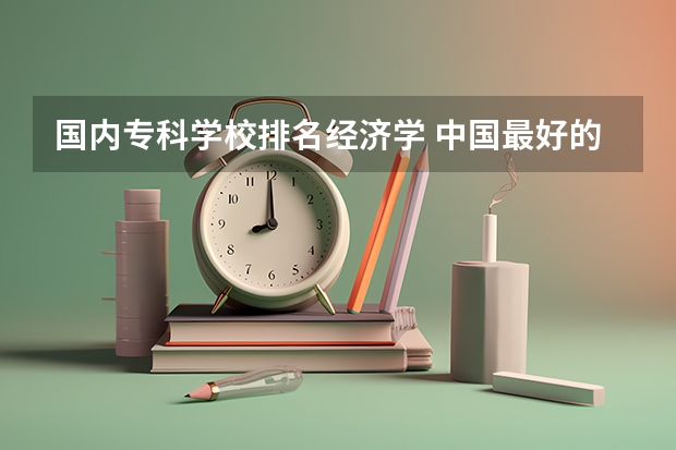国内专科学校排名经济学 中国最好的专科大学