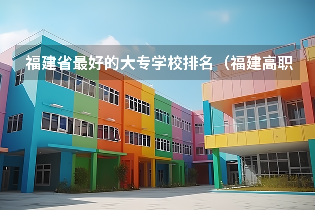 福建省最好的大专学校排名（福建高职专科学校排名）