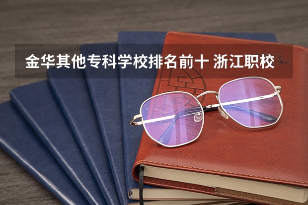 金华其他专科学校排名前十 浙江职校排名前十名学校