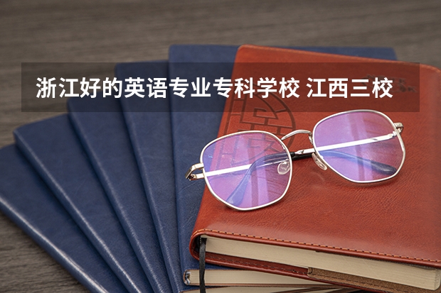 浙江好的英语专业专科学校 江西三校生专科学校排名及分数线
